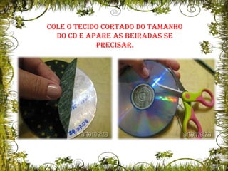 Cole o tecido cortado do tamanho do CD e apare as beiradas se precisar.