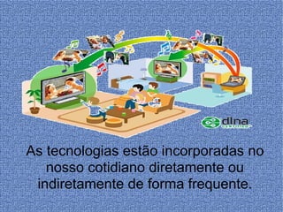 As tecnologias estão incorporadas no nosso cotidiano diretamente ou indiretamente de forma frequente. 