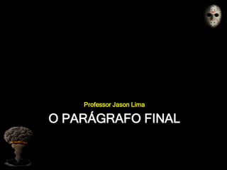 O PARÁGRAFO FINAL
Professor Jason Lima
 