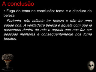A conclusão
• Fuga do tema na conclusão: tema = a ditadura da
beleza
Portanto, não adianta ter beleza e não ter uma
saúde boa. A verdadeira beleza é aquela com que já
nascemos dentro de nós e aquela que nos faz ser
pessoas melhores e consequentemente nos torna
bonitos.
 