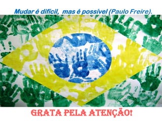 Mudar é difícil, mas é possível (Paulo Freire).
Grata PELA ATENÇÃO!
 