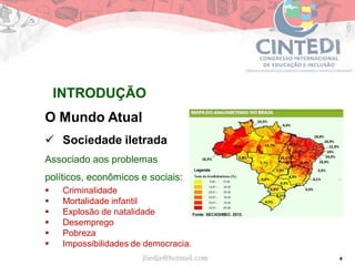 4
O Mundo Atual
 Sociedade iletrada
Associado aos problemas
políticos, econômicos e sociais:
 Criminalidade
 Mortalidade infantil
 Explosão de natalidade
 Desemprego
 Pobreza
 Impossibilidades de democracia.
jliedja@hotmail.com
INTRODUÇÃO
 