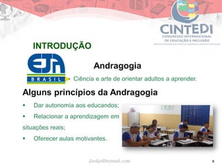 5
Andragogia
Ciência e arte de orientar adultos a aprender.
Alguns princípios da Andragogia
 Dar autonomia aos educandos;
 Relacionar a aprendizagem em
situações reais;
 Oferecer aulas motivantes.
jliedja@hotmail.com
INTRODUÇÃO
 