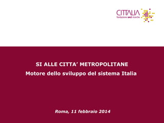 SI ALLE CITTA’ METROPOLITANE
Motore dello sviluppo del sistema Italia

Roma, 11 febbraio 2014

1

 