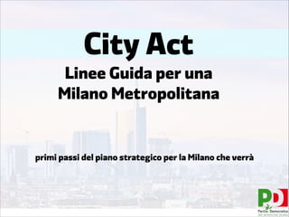 City Act
Linee Guida per una  
Milano Metropolitana
primi passi del piano strategico per la Milano che verrà 
A R E A M E T R O P O L I TA N A M I L A N E S E
 