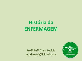 História da
ENFERMAGEM
Profª Enfª Clara Letícia
le_alvestei@icloud.com
 