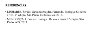 • LINHARES, Sérgio; Gewandsznajder, Fernando. Biologia: Os seres
vivos. 2° edição. São Paulo: Editora ática, 2015.
• MENDONÇA, L. Vivian: Biologia: Os seres vivos. 2° edição. São
Paulo: AJS, 2013.
REFERÊNCIAS
 