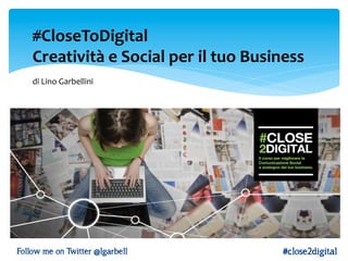 #CloseToDigital	
  
Creatività	
  e	
  Social	
  per	
  il	
  tuo	
  Business	
  
	
  	
  
di	
  Lino	
  Garbellini	
  
Follow me on Twitter @lgarbell #close2digital
 
