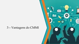3 – Vantagens do CMMI
 