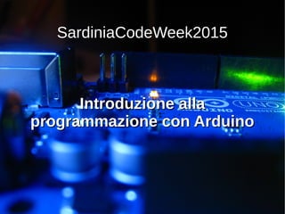 SardiniaCodeWeek2015
Introduzione allaIntroduzione alla
programmazione con Arduinoprogrammazione con Arduino
 