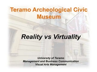 Teramo Archeological Civic
Museum
Reality vs Virtuality
University of Teramo
Management and Business Communication
Visual Arts Management
 