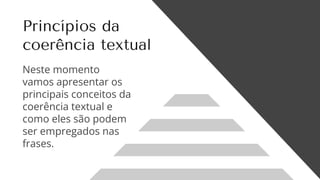 Princípios da
coerência textual
Neste momento
vamos apresentar os
principais conceitos da
coerência textual e
como eles são podem
ser empregados nas
frases.
 