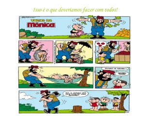 Isso é o que deveríamos fazer com todos!
 