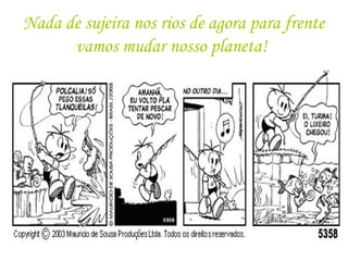 Nada de sujeira nos rios de agora para frente
vamos mudar nosso planeta!
 