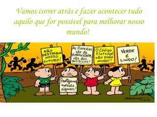 Vamos correr atrás e fazer acontecer tudo
aquilo que for possível para melhorar nosso
mundo!
 