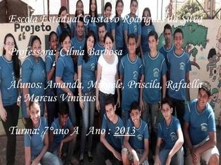 Escola Estadual Gustavo Rodrigues da Silva
Professora: Cilma Barbosa
Alunos: Amanda, Mikaele, Priscila, Rafaella
e Marcus Vinicius
Turma: 7°ano A Ano : 2013
 