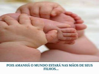 POIS AMANHÃ O MUNDO ESTARÁ NAS MÃOS DE SEUS
FILHOS...
 