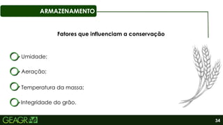 34
ARMAZENAMENTO
Umidade;
Temperatura da massa;
Aeração;
Integridade do grão.
Fatores que influenciam a conservação
 