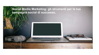 ● Social Media Marketing: gli strumenti per la tua 
campagna social di successo. 
 