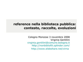 reference nella biblioteca pubblica: contesto, raccolte, evoluzioni Cologno Monzese 3 novembre 2008 Virginia Gentilini [email_address] http://nonbibliofili.splinder.com/ http://www.slideshare.net/virna   