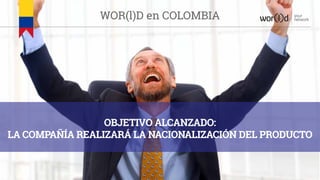 OBJETIVO ALCANZADO:
LA COMPAÑÍA REALIZARÁ LA NACIONALIZACIÓN DEL PRODUCTO
your
networkWOR(l)D en COLOMBIA
 