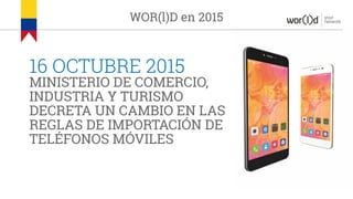 your
networkWOR(l)D en 2015
16 OCTUBRE 2015
MINISTERIO DE COMERCIO,
INDUSTRIA Y TURISMO
DECRETA UN CAMBIO EN LAS
REGLAS DE IMPORTACIÓN DE
TELÉFONOS MÓVILES
 