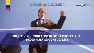 OBJETIVO DE CONCLUSIÓN DE LA ESTRATEGIA:
10.000 NUEVOS CONSULTANS
your
networkWOR(l)D en COLOMBIA
 
