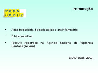 INTRODUÇÃO




•   Ação bactericida, bacteriostática e antiinflamatória;

•   É biocompatível;

•   Produto registrado na Agência Nacional de Vigilância
    Sanitária (Anvisa).


                                                 SILVA et al., 2003.
 
