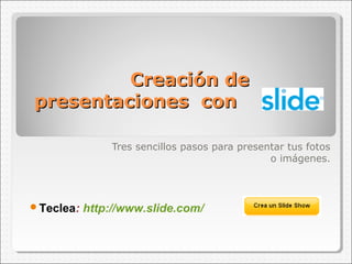 Creación de
presentaciones con
Tres sencillos pasos para presentar tus fotos
o imágenes.

Teclea:

http://www.slide.com/

 