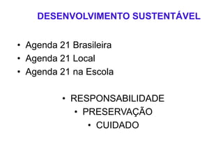 DESENVOLVIMENTO SUSTENTÁVEL
• Agenda 21 Brasileira
• Agenda 21 Local
• Agenda 21 na Escola
• RESPONSABILIDADE
• PRESERVAÇÃO
• CUIDADO
 