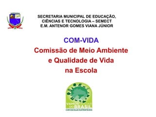 SECRETARIA MUNICIPAL DE EDUCAÇÃO,
CIÊNCIAS E TECNOLOGIA – SEMECT
E.M. ANTENOR GOMES VIANA JÚNIOR
COM-VIDA
Comissão de Meio Ambiente
e Qualidade de Vida
na Escola
 