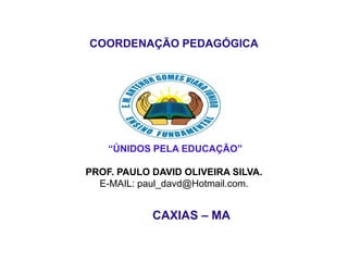 COORDENAÇÃO PEDAGÓGICA
“ÚNIDOS PELA EDUCAÇÃO”
PROF. PAULO DAVID OLIVEIRA SILVA.
E-MAIL: paul_davd@Hotmail.com.
CAXIAS – MA
 