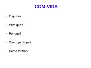 COM-VIDA
• O que é?
• Para que?
• Por que?
• Quem participa?
• Como formar?
 