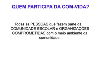 QUEM PARTICIPA DA COM-VIDA?
Todas as PESSOAS que fazem parte da
COMUNIDADE ESCOLAR e ORGANIZAÇÕES
COMPROMETIDAS com o meio ambiente da
comunidade.
 