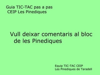Guia TIC-TAC pas a pas  CEIP Les Pinediques <ul><li>Vull deixar comentaris al bloc de les Pinediques </li></ul>Equip TIC-T...