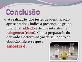  A realização dos testes de identificação
apresentados , indica a presença do grupo
funcional e de um substituinte
. Com a preparação do
derivado e determinação de seu ponto de
ebulição,infere-se que a
amostra é . . .
 