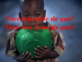 Você tem sede de que? 
Você tem fome de que? 

 