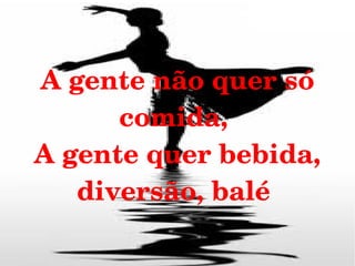 A gente não quer só 
comida, 
A gente quer bebida, 
diversão, balé 

 