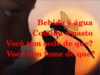 Bebida é água 
Comida é pasto 
Você tem sede de que? 
Você tem fome de que?

 