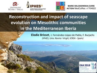 Reconstruction and impact of seascape
evolution on Mesolithic communities
in the Mediterranean Iberia
Elodie Brisset, J. Fernández-López de Pablo, F. Burjachs
(IPHES, Univ. Rovira i Virgili, ICREA - Spain)
MARIE SKLODOWSKA-CURIE
ACTION MedCoRes: n°704822
 