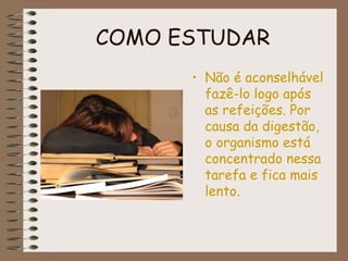COMO ESTUDAR
• Não é aconselhável
fazê-lo logo após
as refeições. Por
causa da digestão,
o organismo está
concentrado nessa
tarefa e fica mais
lento.
 