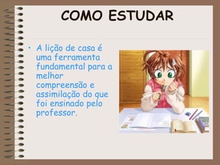 COMO ESTUDAR
• A lição de casa é
uma ferramenta
fundamental para a
melhor
compreensão e
assimilação do que
foi ensinado pelo
professor.
 