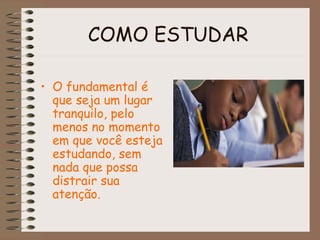 COMO ESTUDAR
• O fundamental é
que seja um lugar
tranquilo, pelo
menos no momento
em que você esteja
estudando, sem
nada que possa
distrair sua
atenção.
 
