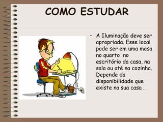 COMO ESTUDAR
• A Iluminação deve ser
apropriada. Esse local
pode ser em uma mesa
no quarto no
escritório da casa, na
sala ou até na cozinha.
Depende da
disponibilidade que
existe na sua casa .
 