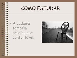 COMO ESTUDAR
• A cadeira
também
precisa ser
confortável.
 