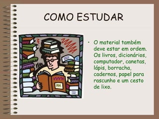 COMO ESTUDAR
• O material também
deve estar em ordem.
Os livros, dicionários,
computador, canetas,
lápis, borracha,
cadernos, papel para
rascunho e um cesto
de lixo.
 