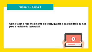 Vídeo 1 – Tema 1
� Como fazer o reconhecimento do texto, quanto a sua utilidade ou não
para a revisão de literatura?
 
