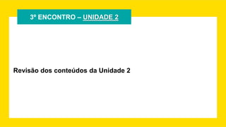 3º ENCONTRO – UNIDADE 2
Revisão dos conteúdos da Unidade 2
 