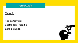 UNIDADE 3
Tema 3:
Tire da Gaveta:
Mostre seu Trabalho
para o Mundo
 