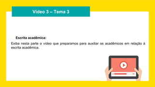 Vídeo 3 – Tema 3
� Escrita acadêmica:
Exiba nesta parte o vídeo que preparamos para auxiliar os acadêmicos em relação à
escrita acadêmica.
 